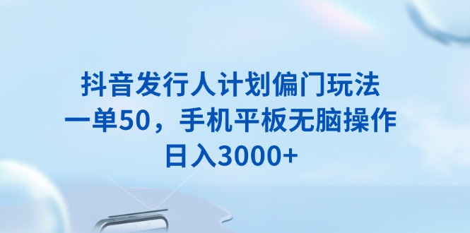 抖音发行人计划偏门玩法，一单50，手机平板无脑操作，日入3000+-智库云网创