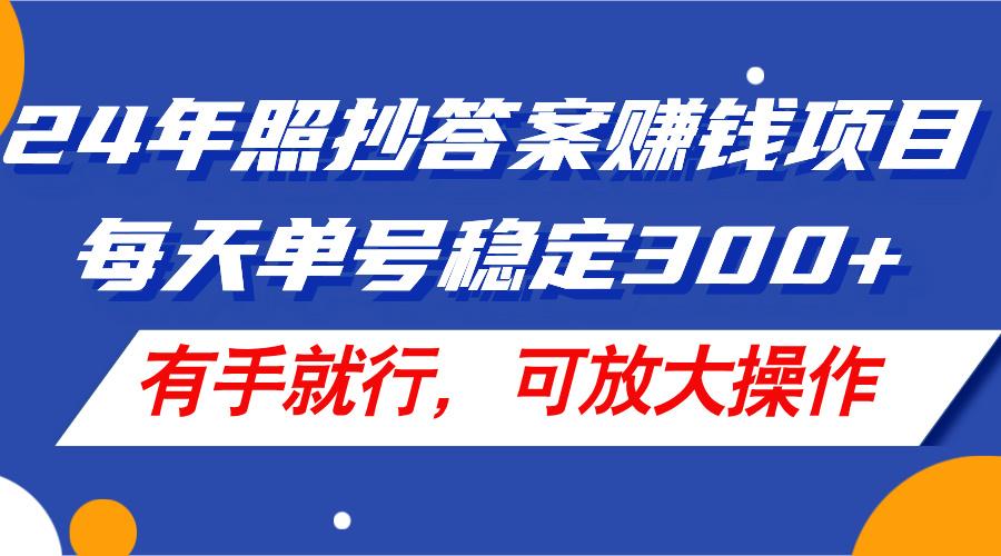 24年照抄答案赚钱项目，每天单号稳定300+，有手就行，可放大操作-智库云网创