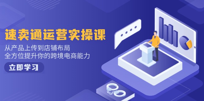 速卖通运营实操课，从产品上传到店铺布局，全方位提升你的跨境电商能力-智库云网创
