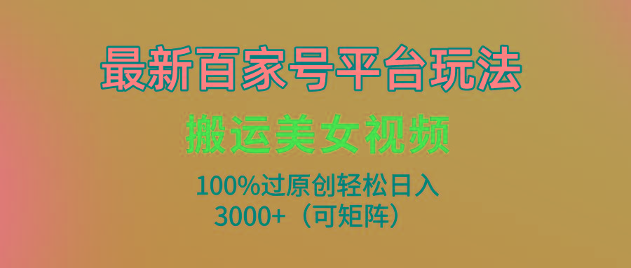 (9852期)最新百家号平台玩法，搬运美女视频100%过原创大揭秘，轻松日入3000+(可...-智库云网创