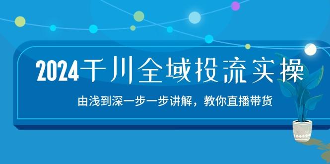 2024千川-全域投流精品实操：由谈到深一步一步讲解，教你直播带货-15节-智库云网创