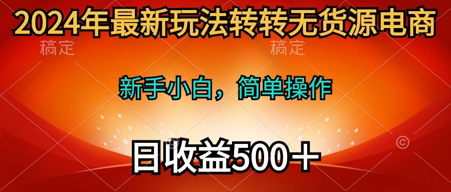 (10003期)2024年最新玩法转转无货源电商，新手小白 简单操作，长期稳定 日收入500＋-智库云网创