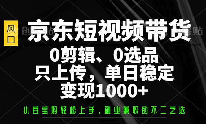京东短视频带货，0剪辑，0选品，只需上传素材，单日稳定变现1000+-智库云网创
