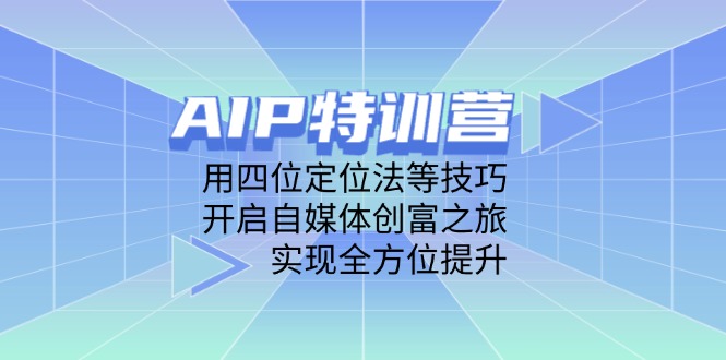 AIP特训营，用四位定位法等技巧，开启自媒体创富之旅，实现全方位提升-智库云网创