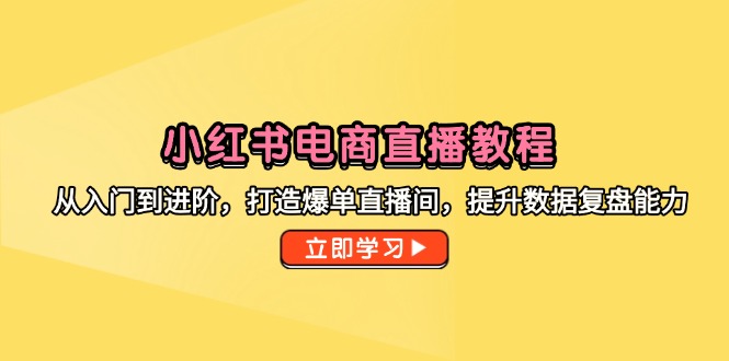 小红书电商直播教程，从入门到进阶，打造爆单直播间，提升数据复盘能力-智库云网创
