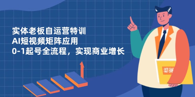 实体老板自运营特训，AI短视频矩阵应用，0-1起号全流程，实现商业增长-智库云网创