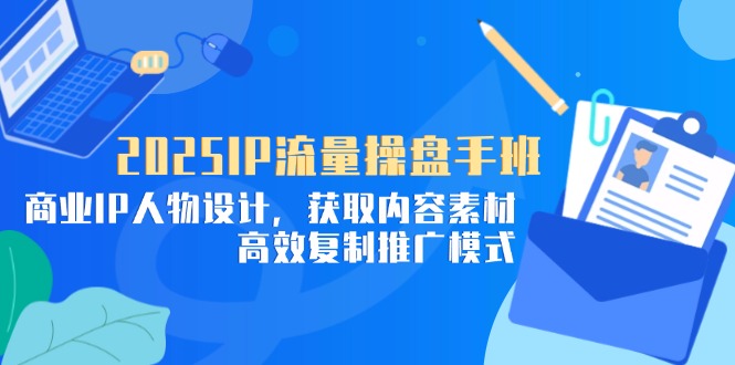 2025IP流量操盘手班，商业IP人物设计，获取内容素材，高效复制推广模式-智库云网创