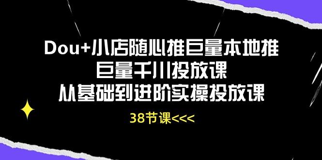 Dou+小店随心推巨量本地推巨量千川投放课从基础到进阶实操投放课(38节-智库云网创