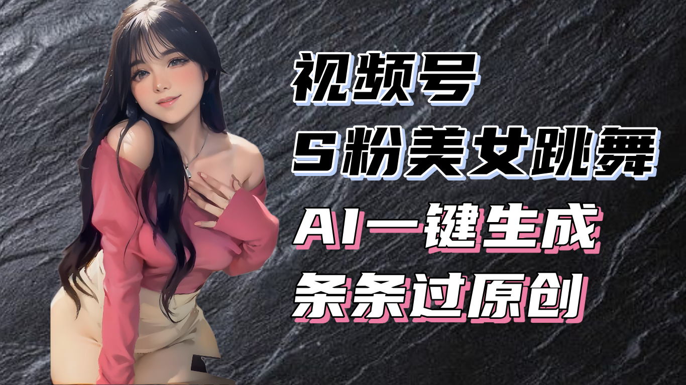 揭秘视频号S粉美女跳舞赛道，一键生成原创视频，收益翻倍！-智库云网创