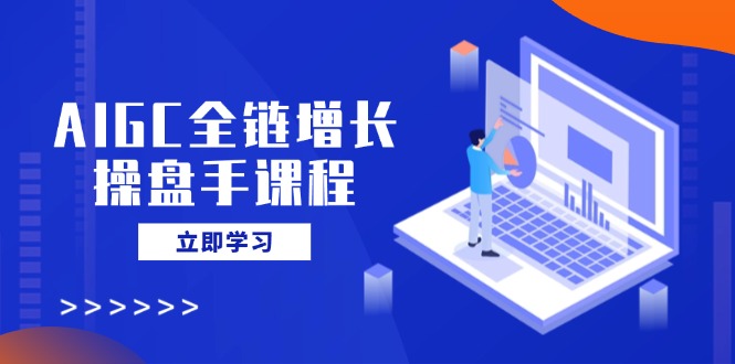 AIGC全链增长操盘手课程，从AI基础到私有化应用，轻松驾驭AI助力营销-智库云网创
