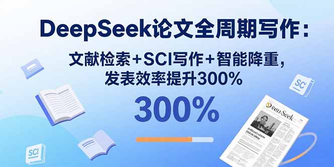 DeepSeek论文全周期写作：文献检索+SCI写作+智能降重，发表效率提升300%-智库云网创