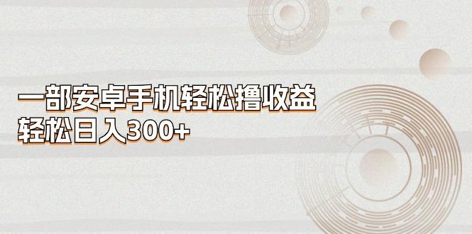 一部安卓手机轻松撸收益，轻松日入300+-智库云网创