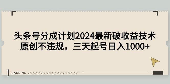 (9455期)头条号分成计划2024最新破收益技术，原创不违规，三天起号日入1000+-智库云网创