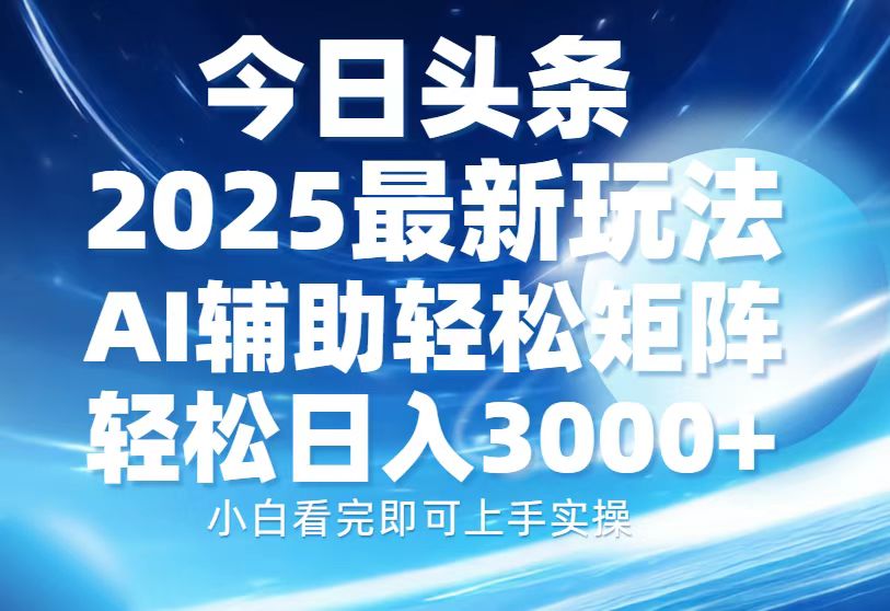 今日头条2025最新玩法，思路简单，复制粘贴，AI辅助，轻松矩阵日入3000+-智库云网创