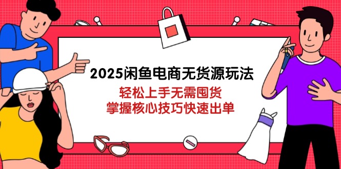 2025闲鱼电商无货源玩法：轻松上手无需囤货，掌握核心技巧快速出单-智库云网创