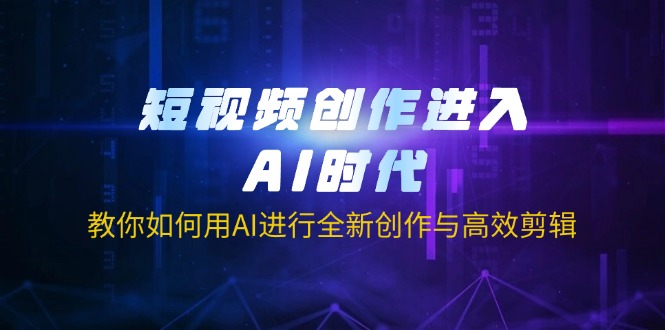 短视频创作进入AI时代，教你如何用AI进行全新创作与高效剪辑-智库云网创