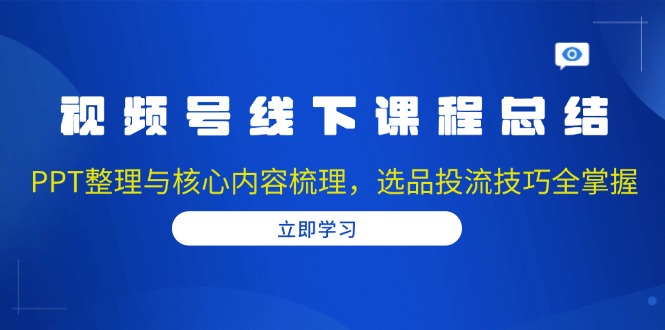 视频号线下课程总结：PPT整理与核心内容梳理，选品投流技巧全掌握-智库云网创