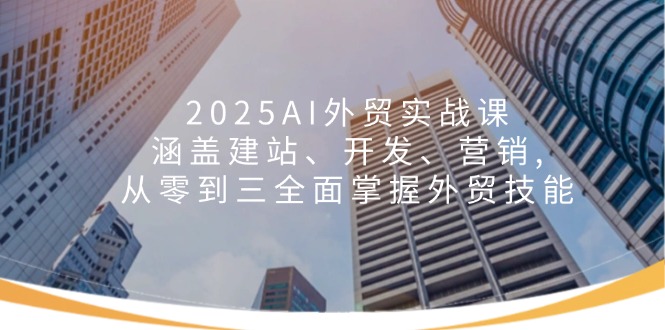 2025AI外贸实战课：涵盖建站、开发、营销, 从零到三全面掌握外贸技能-智库云网创