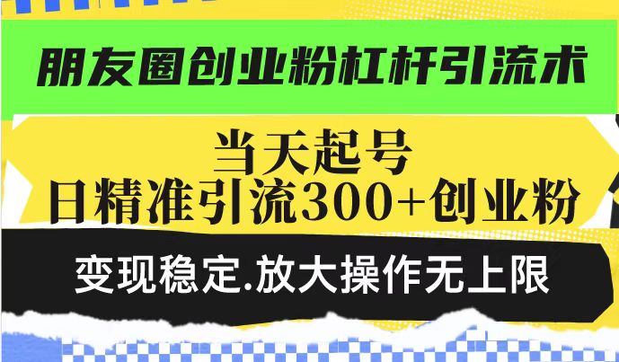 朋友圈创业粉杠杆引流术，投产高轻松日引300+创业粉，变现稳定.放大操…-智库云网创