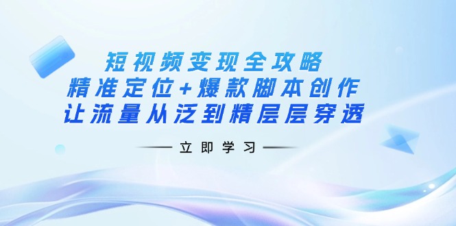 短视频变现全攻略：精准定位+爆款脚本创作，让流量从泛到精层层穿透-智库云网创