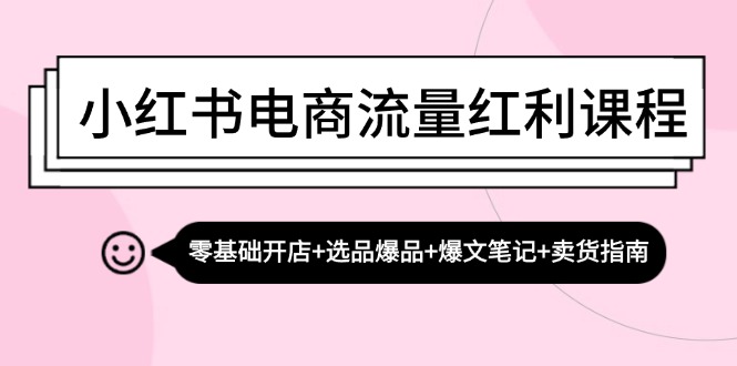 小红书电商流量红利课程：零基础开店+选品爆品+爆文笔记+卖货指南-智库云网创