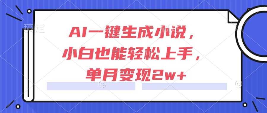 AI一键生成小说，小白也能轻松上手，单月变现2w+-智库云网创