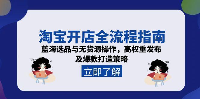 淘宝开店全流程指南，蓝海选品与无货源操作，高权重发布及爆款打造策略-智库云网创