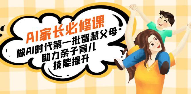 【宝妈 宝爸力荐】AI家长必修课：做AI时代第一批智慧父母，助力亲子育儿...-智库云网创