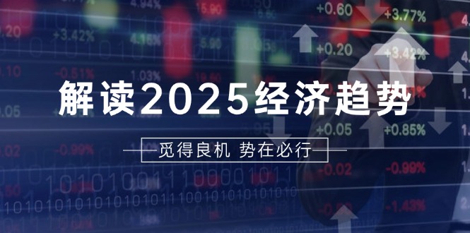 解读2025经济趋势、美股、A港股等资产前景判断，助您抢先布局未来投资-智库云网创