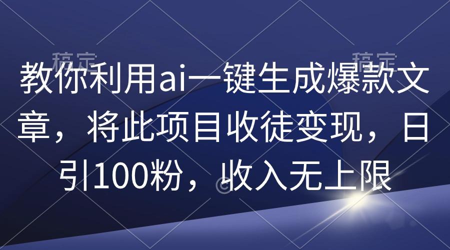 (9495期)教你利用ai一键生成爆款文章，将此项目收徒变现，日引100粉，收入无上限-智库云网创