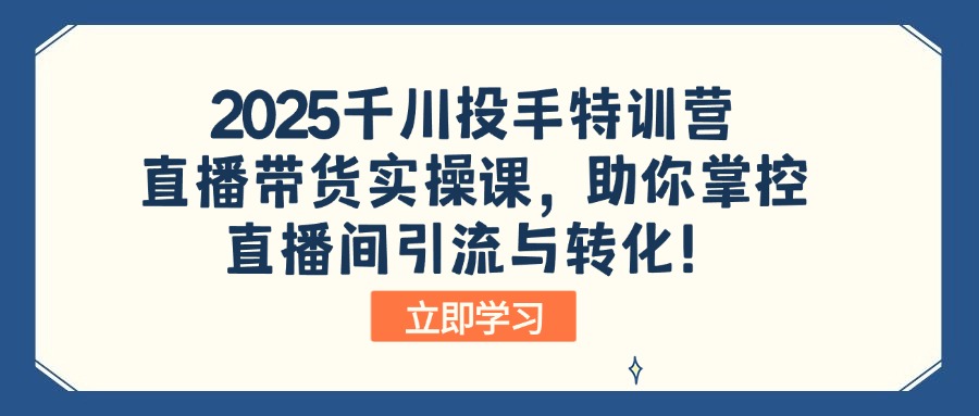 2025千川投手特训营：直播带货实操课，助你掌控直播间引流与转化！-智库云网创