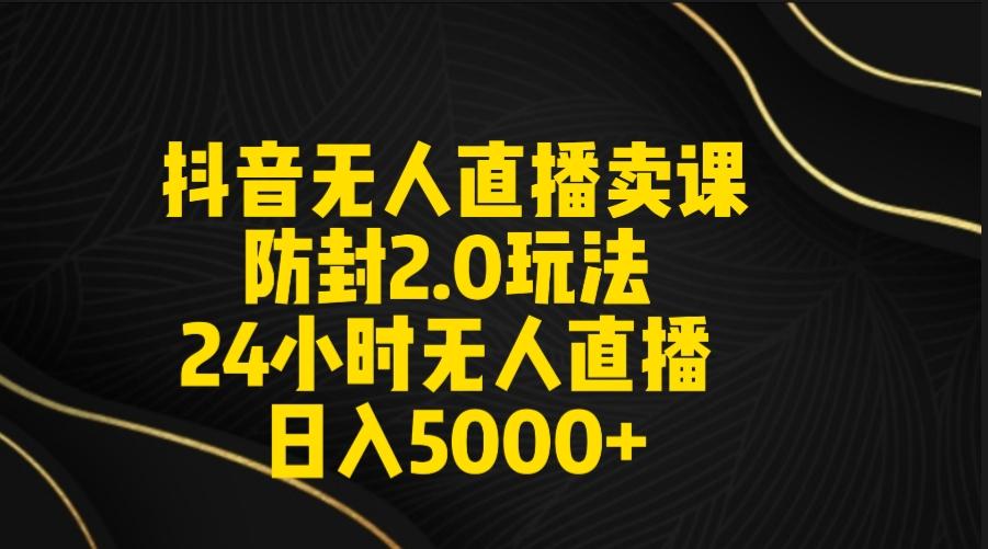 抖音无人直播卖课防封2.0玩法 打造日不落直播间 日入5000+附直播素材+音频-智库云网创