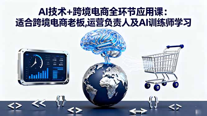 AI技术+跨境电商全环节应用课:适合跨境电商老板,运营负责人及AI训练师学习-智库云网创