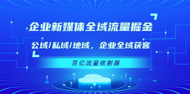 企业 新媒体 全域流量掘金：公域/私域/地域 企业全域获客 百亿流量 收割器-智库云网创