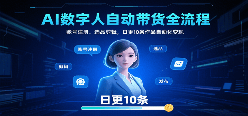 AI数字人自动带货全流程：账号注册、选品剪辑，日更10条作品自动化变现-智库云网创