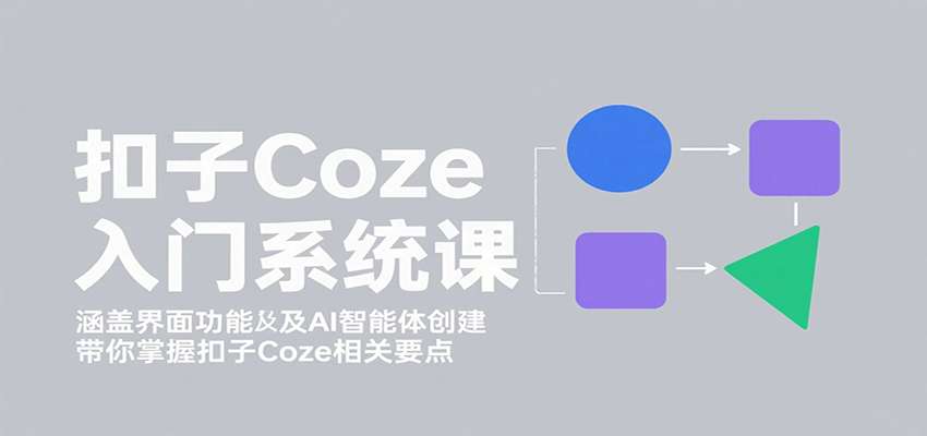 扣子Coze入门系统课：涵盖界面功能及AI智能体创建，带你掌握扣子Coze相关要点-智库云网创
