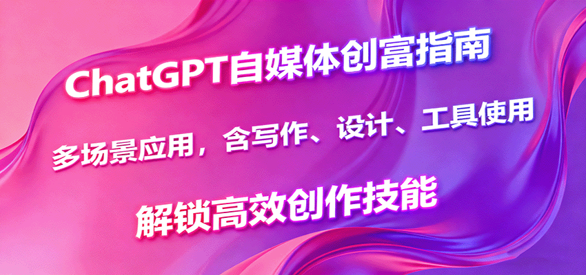ChatGPT自媒体创富指南，多场景应用，含写作、设计、工具使用，解锁高效创作技能-智库云网创