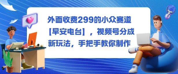 外面收费299的小众赛道【早安电台】，视频号分成新玩法，手把手教你制作-智库云网创