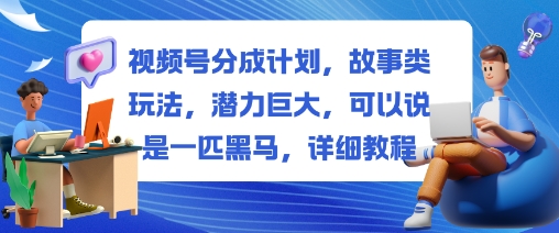 视频号分成计划，故事类玩法，潜力巨大，可以说是一匹黑马，详细教程-智库云网创