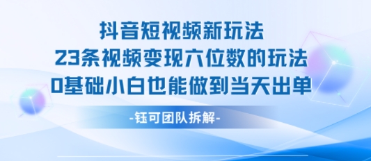 抖音短视频新玩法，23条视频变现六位数，0基础小白也能做到当天出单-智库云网创