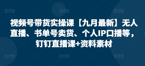 视频号带货实操课【25年7月最新】无人直播、书单号卖货、个人IP口播等，钉钉直播课+资料素材-智库云网创