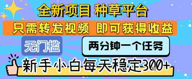 全新项目 种草平台 只需要转发任务视频 即可获得收益 新手小白每天稳定3张+【揭秘】-智库云网创