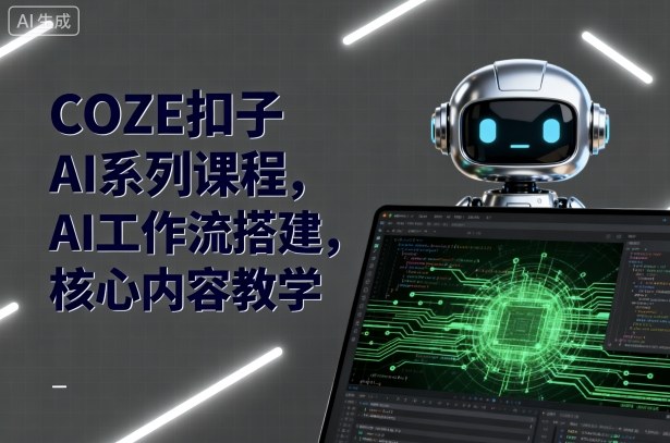 COZE扣子AI系列课程，AI工作流搭建，核心内容教学-智库云网创