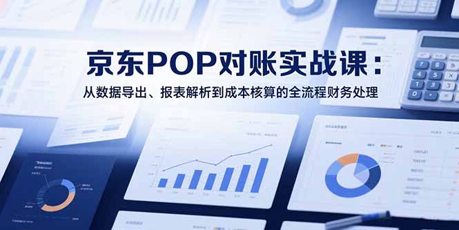 2025京东POP对账实战课：从数据导出、报表解析到成本核算的全流程财务处理-智库云网创