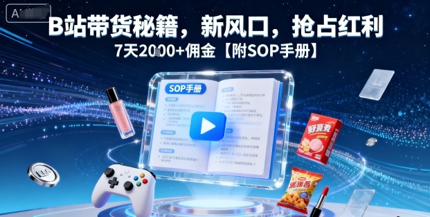 B站带货秘籍，新风口，抢占红利，7天2k+佣金【附SOP手册】-智库云网创