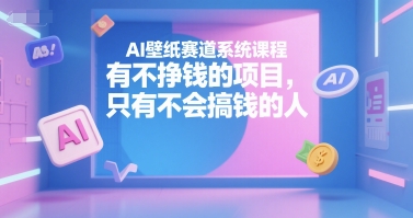 AI壁纸赛道系统课程，有不挣钱的项目，只有不会搞钱的人-智库云网创