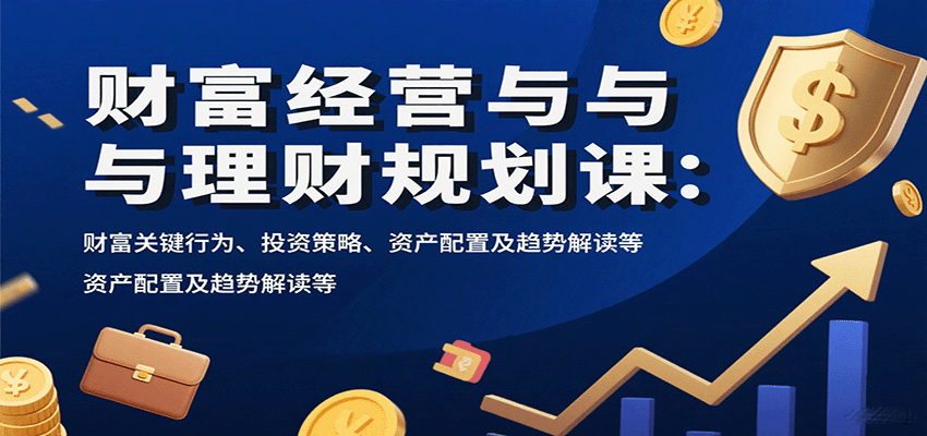 财富经营与理财规划课：财富关键行为、投资策略、资产配置及趋势解读等-智库云网创