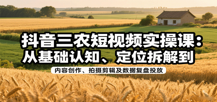 抖音三农短视频实操课：从基础认知、定位拆解到内容创作、拍摄剪辑及数据复盘投放-智库云网创