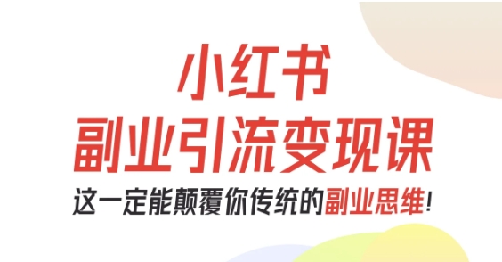 小红书副业引流变现课，从0-1跑通副业项目，这一定能颠覆你传统的副业思维-智库云网创