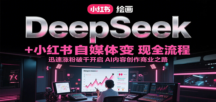 DeepSeek绘画+小红书自媒体变现全流程，迅速涨粉破千开启AI内容创作商业之路-智库云网创